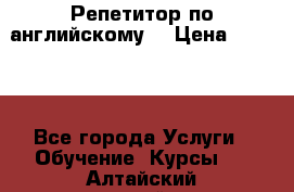 Репетитор по английскому  › Цена ­ 1 000 - Все города Услуги » Обучение. Курсы   . Алтайский край,Новоалтайск г.